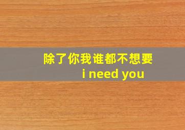 除了你我谁都不想要i need you